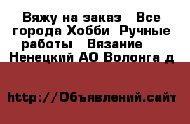 Вяжу на заказ - Все города Хобби. Ручные работы » Вязание   . Ненецкий АО,Волонга д.